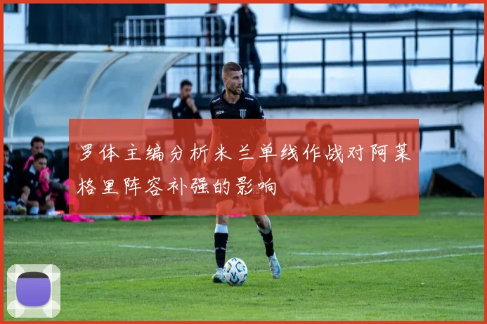 罗体主编分析米兰单线作战对阿莱格里阵容补强的影响