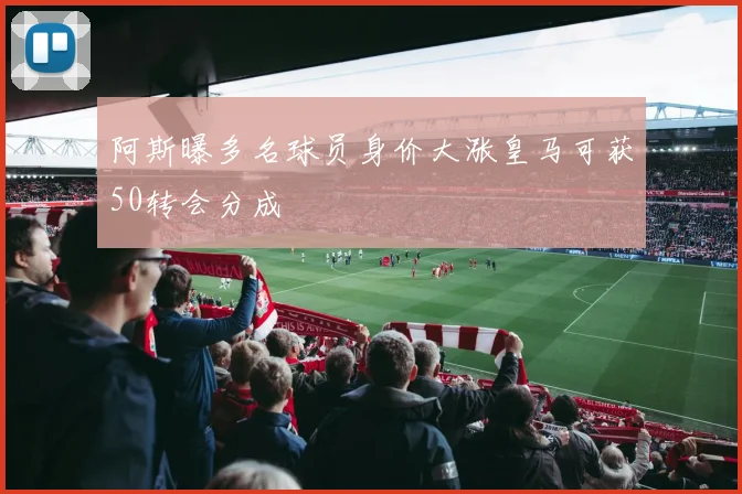 阿斯曝多名球员身价大涨皇马可获50转会分成