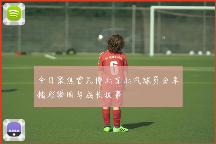 今日聚焦曾凡博北京北汽球员分享精彩瞬间与成长故事