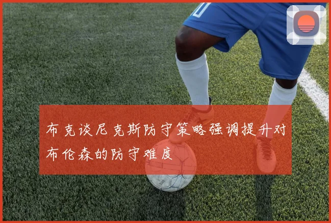 布克谈尼克斯防守策略强调提升对布伦森的防守难度
