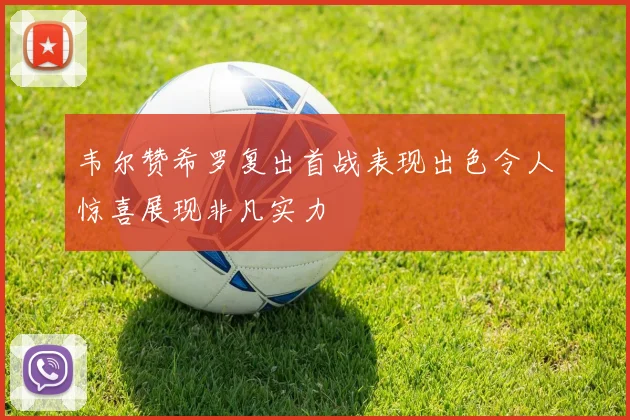 韦尔赞希罗复出首战表现出色令人惊喜展现非凡实力