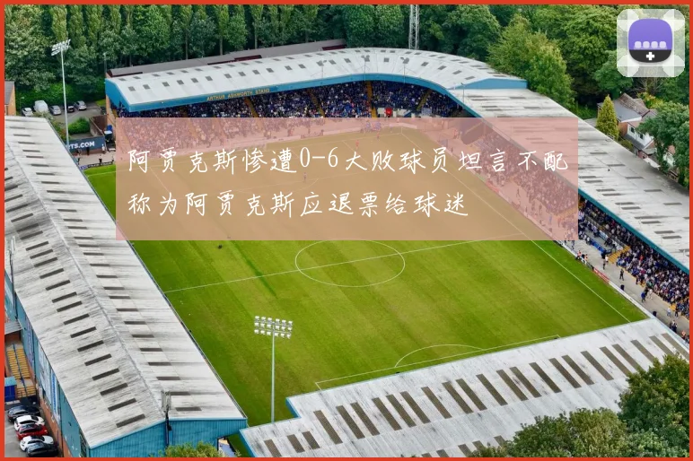 阿贾克斯惨遭0-6大败球员坦言不配称为阿贾克斯应退票给球迷