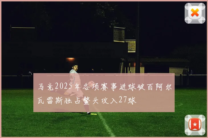 马竞2025年各项赛事进球破百阿尔瓦雷斯独占鳌头攻入27球