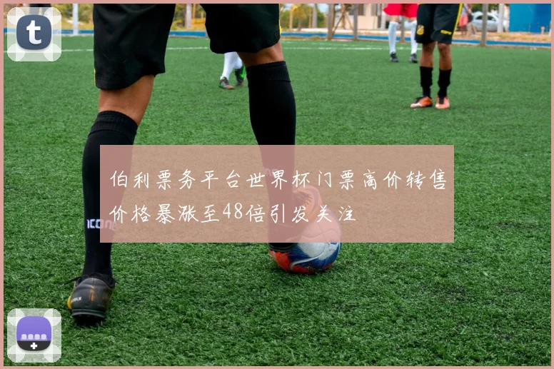 伯利票务平台世界杯门票高价转售价格暴涨至48倍引发关注