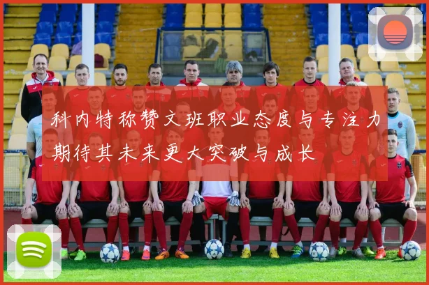科内特称赞文班职业态度与专注力期待其未来更大突破与成长
