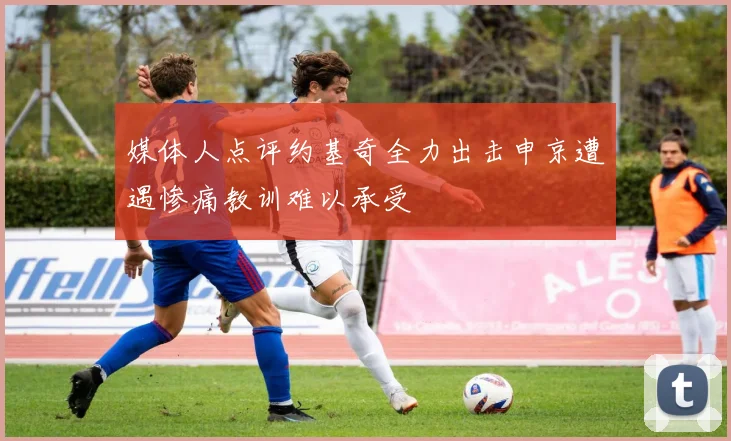 媒体人点评约基奇全力出击申京遭遇惨痛教训难以承受