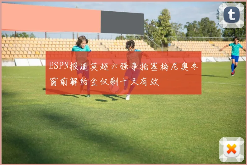 ESPN报道英超六强争抢塞梅尼奥冬窗前解约金仅剩十天有效