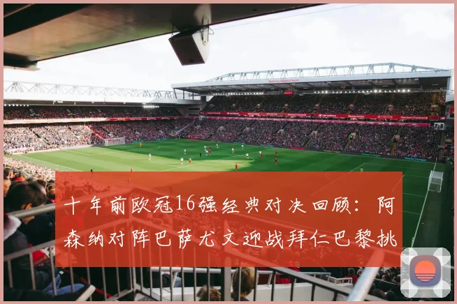 十年前欧冠16强经典对决回顾：阿森纳对阵巴萨尤文迎战拜仁巴黎挑战切尔西