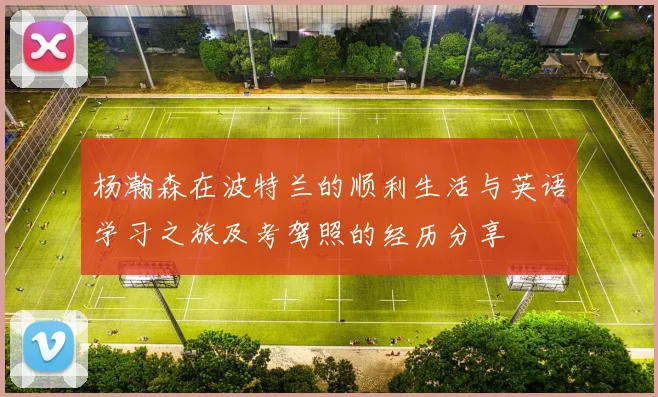 杨瀚森在波特兰的顺利生活与英语学习之旅及考驾照的经历分享