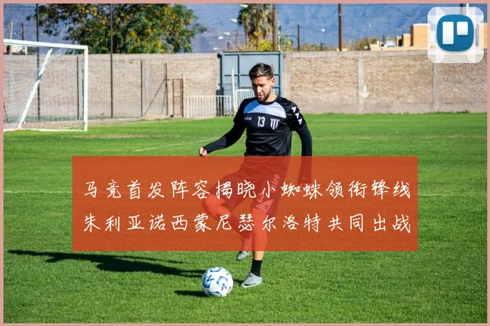 马竞首发阵容揭晓小蜘蛛领衔锋线朱利亚诺西蒙尼瑟尔洛特共同出战