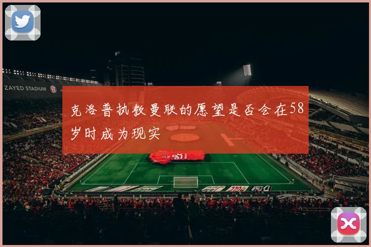 克洛普执教曼联的愿望是否会在58岁时成为现实