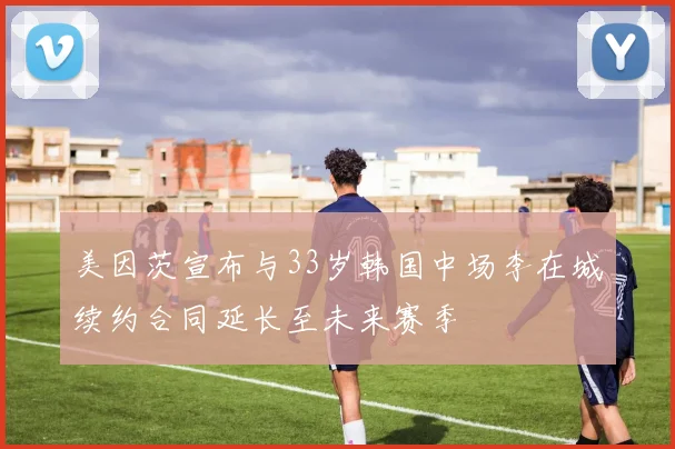 美因茨宣布与33岁韩国中场李在城续约合同延长至未来赛季