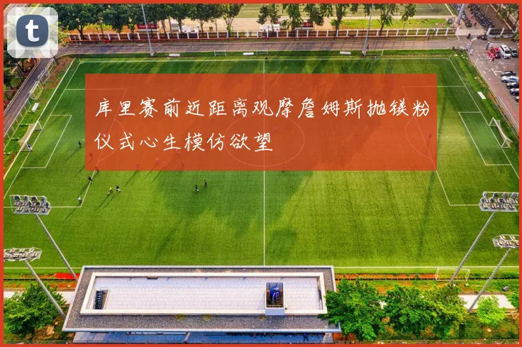 库里赛前近距离观摩詹姆斯抛镁粉仪式心生模仿欲望