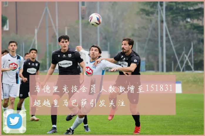 马德里竞技会员人数激增至151831超越皇马巴萨引发关注