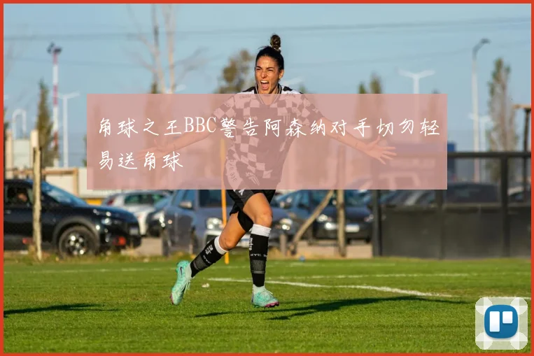 角球之王BBC警告阿森纳对手切勿轻易送角球