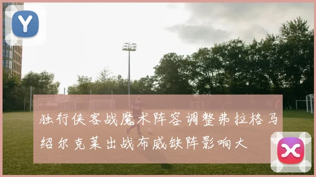 独行侠客战魔术阵容调整弗拉格马绍尔克莱出战布威缺阵影响大