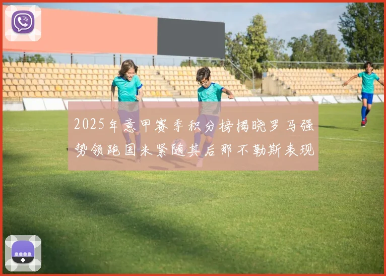 2025年意甲赛季积分榜揭晓罗马强势领跑国米紧随其后那不勒斯表现不俗