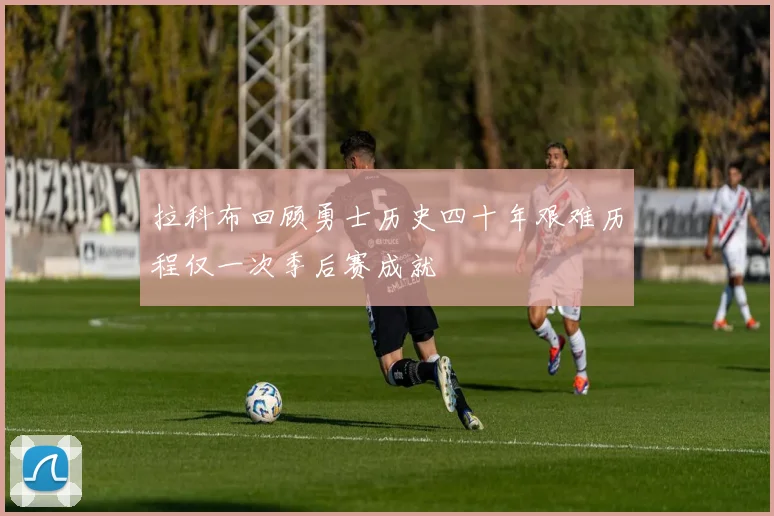 拉科布回顾勇士历史四十年艰难历程仅一次季后赛成就