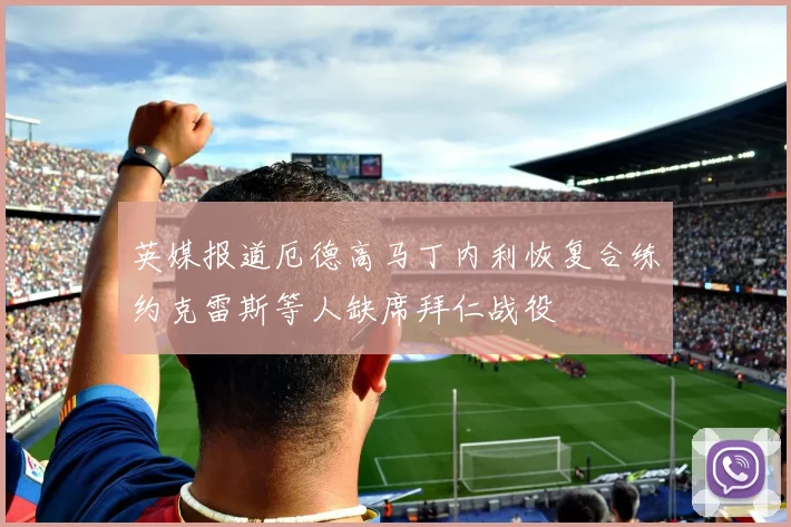 英媒报道厄德高马丁内利恢复合练约克雷斯等人缺席拜仁战役