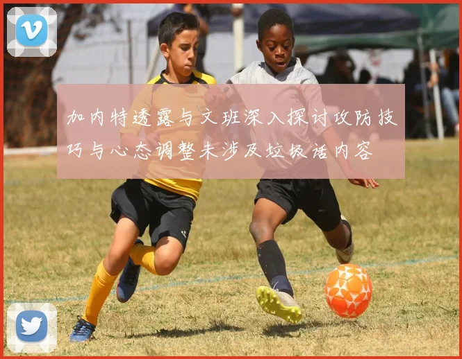 加内特透露与文班深入探讨攻防技巧与心态调整未涉及垃圾话内容
