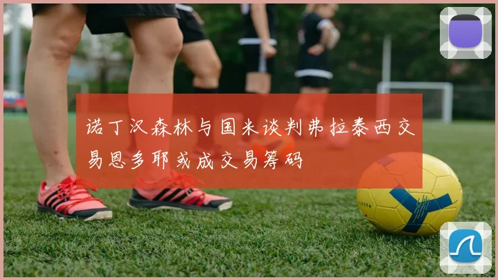 诺丁汉森林与国米谈判弗拉泰西交易恩多耶或成交易筹码