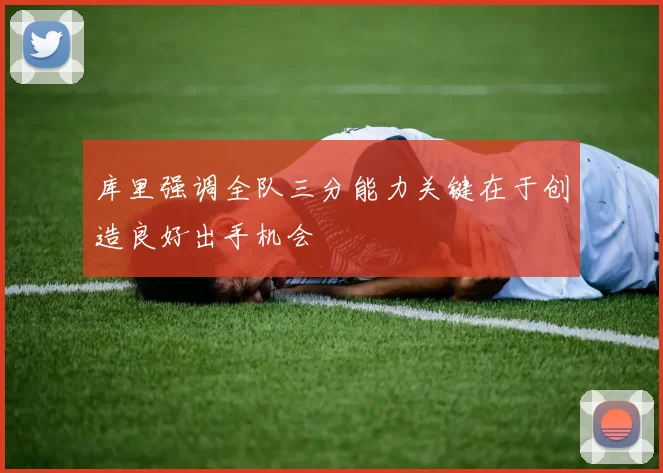 库里强调全队三分能力关键在于创造良好出手机会
