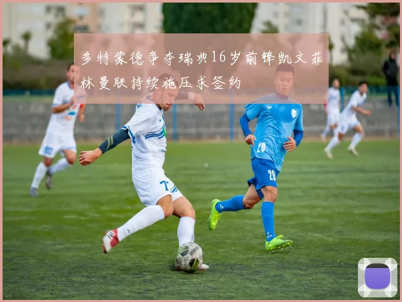 多特蒙德争夺瑞典16岁前锋凯文菲林曼联持续施压求签约