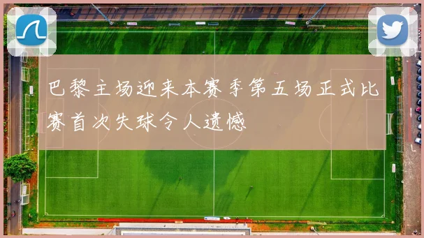 巴黎主场迎来本赛季第五场正式比赛首次失球令人遗憾