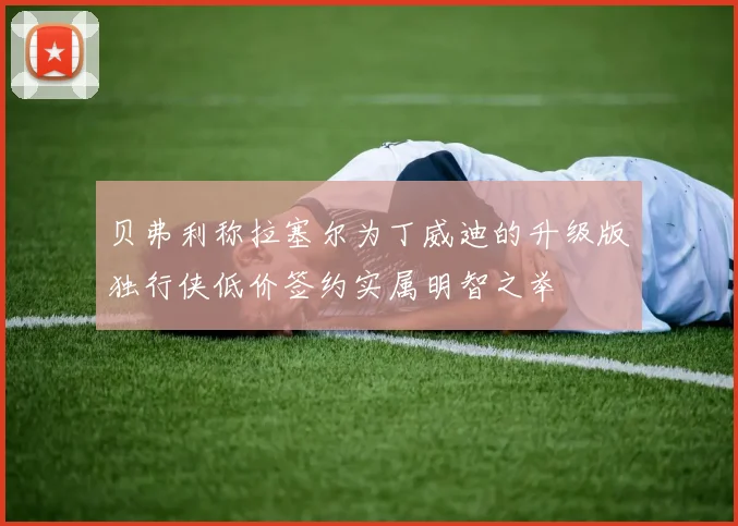 贝弗利称拉塞尔为丁威迪的升级版独行侠低价签约实属明智之举