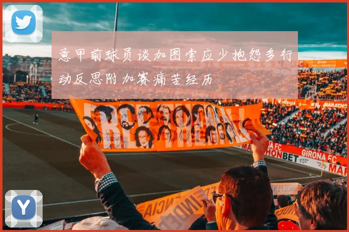 意甲前球员谈加图索应少抱怨多行动反思附加赛痛苦经历