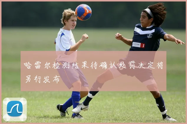 哈雷尔检测结果待确认处罚决定将另行发布