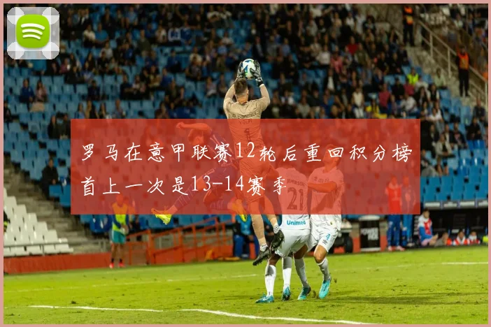 罗马在意甲联赛12轮后重回积分榜首上一次是13-14赛季