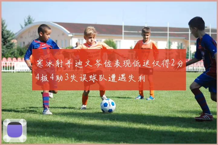 寒冰射手迪文岑佐表现低迷仅得2分4板4助3失误球队遭遇失利