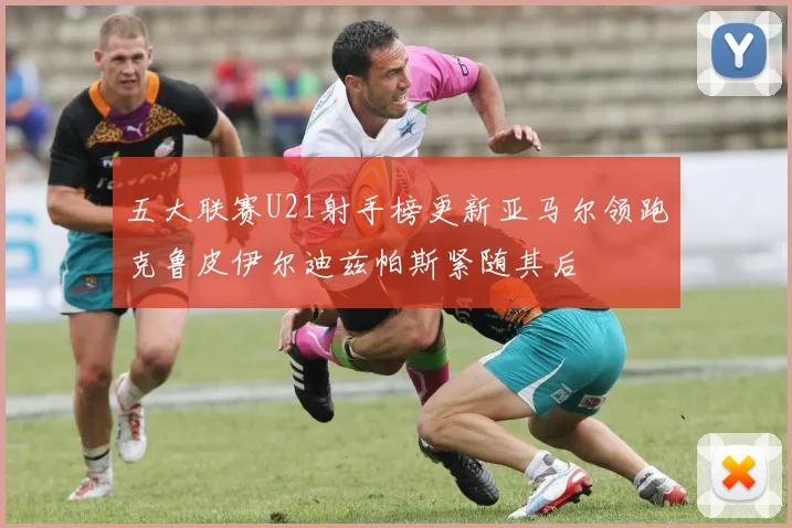 五大联赛U21射手榜更新亚马尔领跑克鲁皮伊尔迪兹帕斯紧随其后