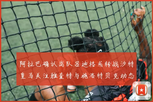 阿拉巴确认离队吕迪格或转战沙特皇马关注雅奎特与施洛特贝克动态