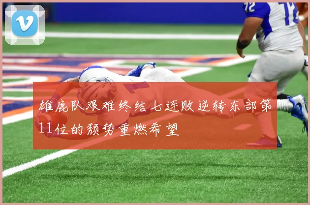 雄鹿队艰难终结七连败逆转东部第11位的颓势重燃希望