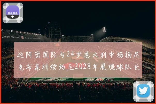 迈阿密国际与24岁意大利中场杨尼克布莱特续约至2028年展现球队长远规划