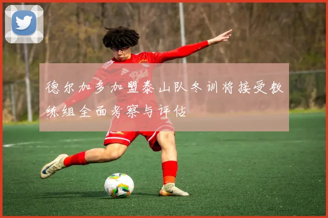 德尔加多加盟泰山队冬训将接受教练组全面考察与评估