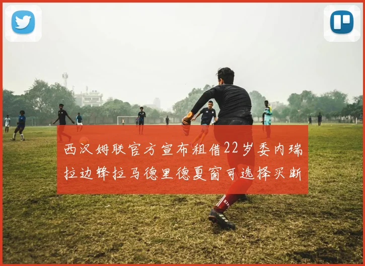 西汉姆联官方宣布租借22岁委内瑞拉边锋拉马德里德夏窗可选择买断