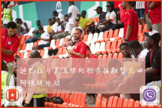 迪巴拉与罗马续约初步接触暂无回阿根廷计划