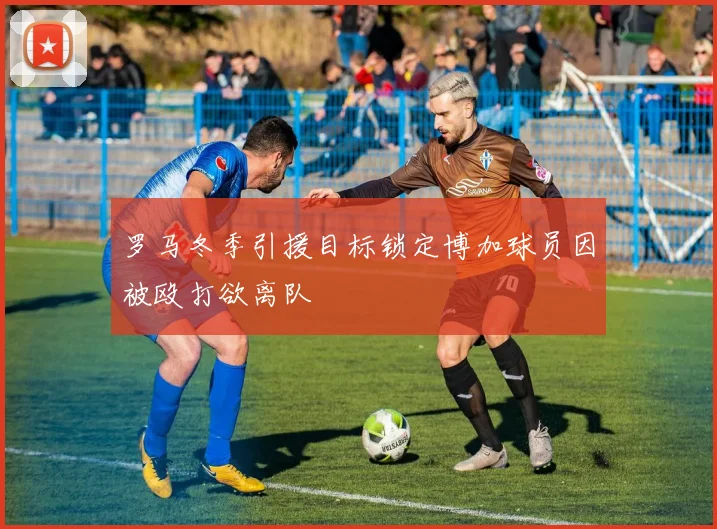 罗马冬季引援目标锁定博加球员因被殴打欲离队