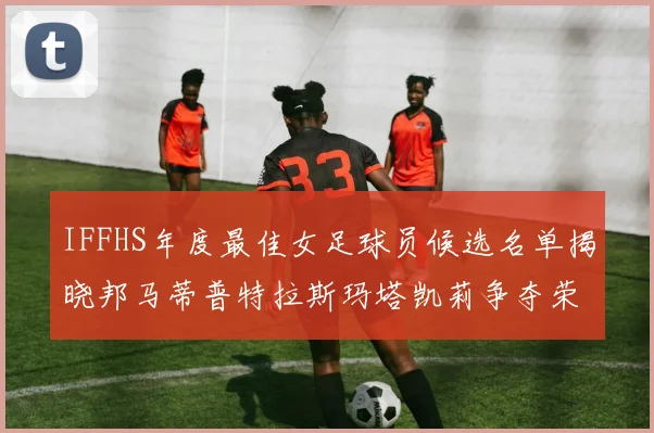 IFFHS年度最佳女足球员候选名单揭晓邦马蒂普特拉斯玛塔凯莉争夺荣誉