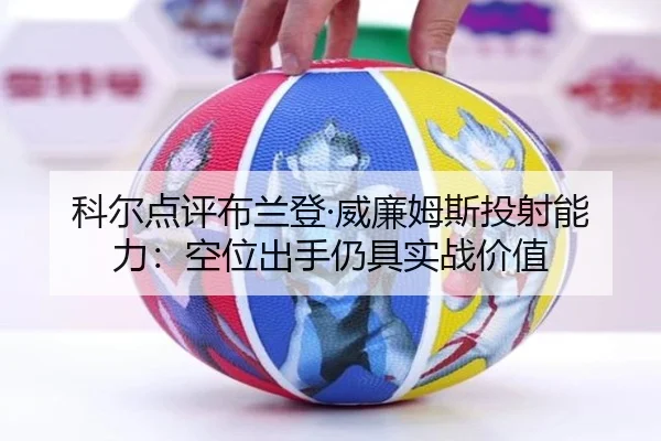科尔点评布兰登·威廉姆斯投射能力:空位出手仍具实战价值